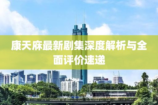 康天庥最新劇集深度解析與全面評(píng)價(jià)速遞