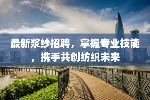 最新漿紗招聘，掌握專業(yè)技能，攜手共創(chuàng)紡織未來