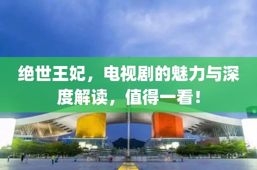 絕世王妃，電視劇的魅力與深度解讀，值得一看！