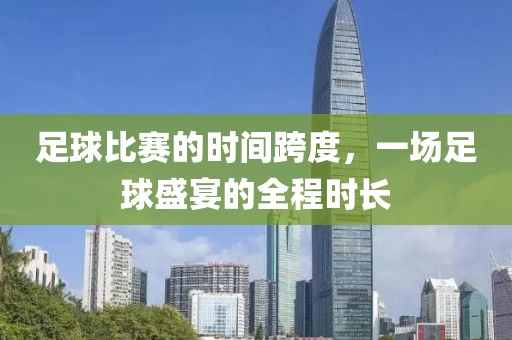 足球比賽的時間跨度，一場足球盛宴的全程時長