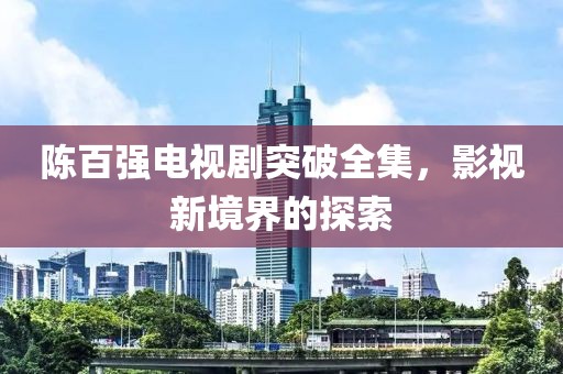 陳百?gòu)?qiáng)電視劇突破全集，影視新境界的探索