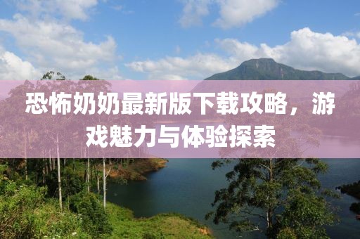 恐怖奶奶最新版下載攻略，游戲魅力與體驗探索