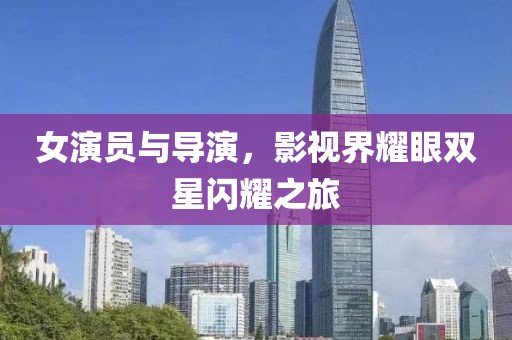 女演員與導(dǎo)演，影視界耀眼雙星閃耀之旅