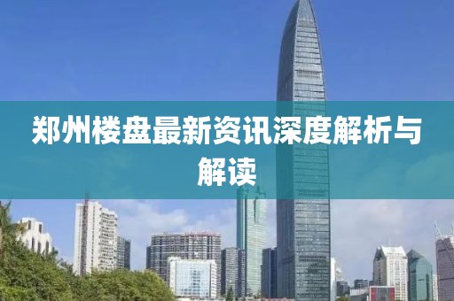鄭州樓盤最新資訊深度解析與解讀