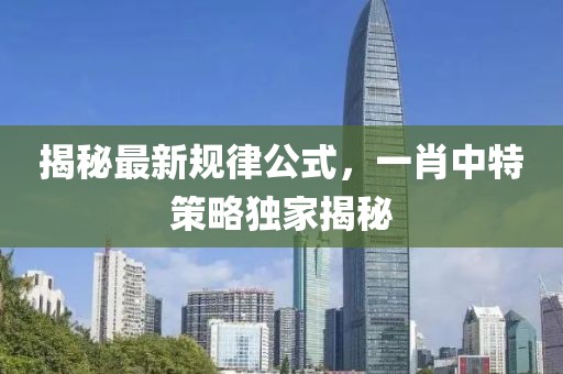 揭秘最新規(guī)律公式，一肖中特策略獨(dú)家揭秘