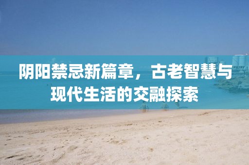 陰陽(yáng)禁忌新篇章，古老智慧與現(xiàn)代生活的交融探索