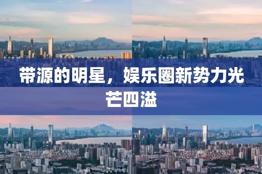 帶源的明星，娛樂圈新勢力光芒四溢