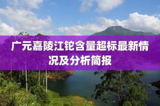 廣元嘉陵江鉈含量超標(biāo)最新情況及分析簡報(bào)
