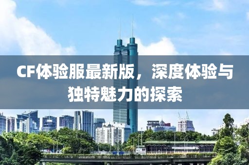 CF體驗(yàn)服最新版，深度體驗(yàn)與獨(dú)特魅力的探索