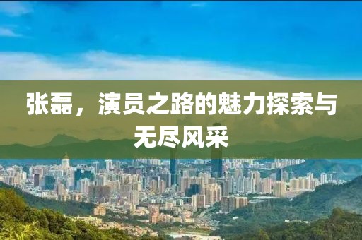 張磊，演員之路的魅力探索與無盡風(fēng)采