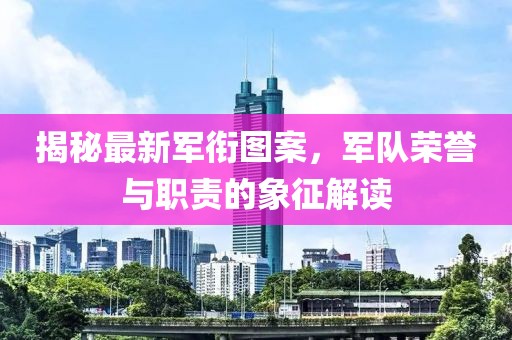 揭秘最新軍銜圖案，軍隊(duì)榮譽(yù)與職責(zé)的象征解讀