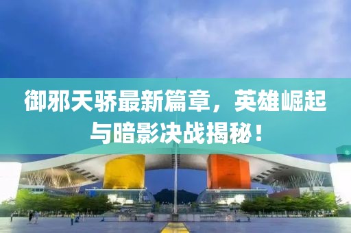 御邪天驕最新篇章，英雄崛起與暗影決戰(zhàn)揭秘！