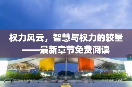 權(quán)力風(fēng)云，智慧與權(quán)力的較量——最新章節(jié)免費(fèi)閱讀