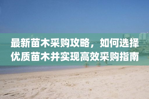 最新苗木采購(gòu)攻略，如何選擇優(yōu)質(zhì)苗木并實(shí)現(xiàn)高效采購(gòu)指南