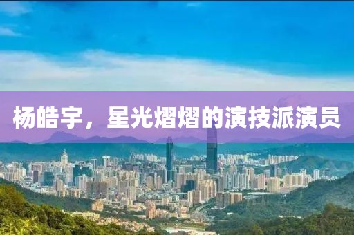 楊皓宇，星光熠熠的演技派演員