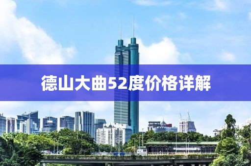 德山大曲52度價格詳解