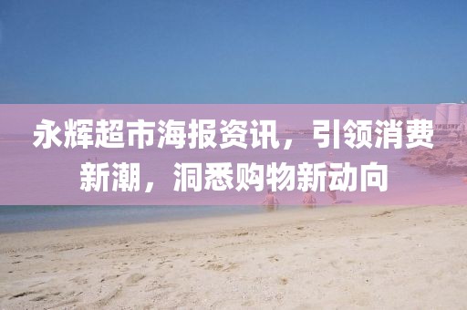 永輝超市海報(bào)資訊，引領(lǐng)消費(fèi)新潮，洞悉購(gòu)物新動(dòng)向