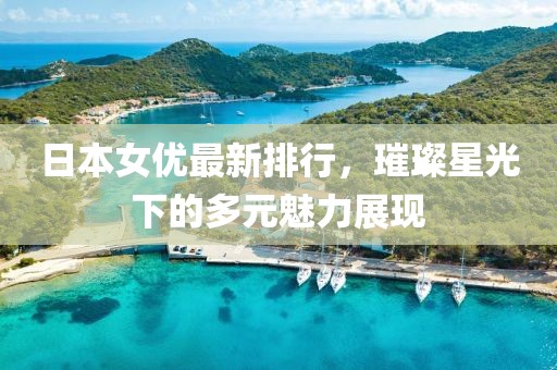 日本女優(yōu)最新排行，璀璨星光下的多元魅力展現(xiàn)