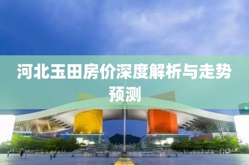 河北玉田房?jī)r(jià)深度解析與走勢(shì)預(yù)測(cè)