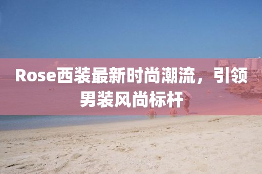 Rose西裝最新時尚潮流，引領(lǐng)男裝風(fēng)尚標(biāo)桿