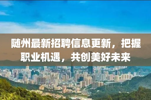 隨州最新招聘信息更新，把握職業(yè)機(jī)遇，共創(chuàng)美好未來