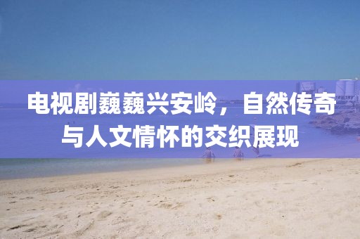 電視劇巍巍興安嶺，自然傳奇與人文情懷的交織展現(xiàn)