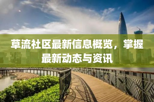 草流社區(qū)最新信息概覽，掌握最新動態(tài)與資訊