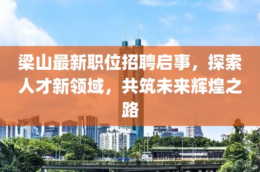 梁山最新職位招聘啟事，探索人才新領(lǐng)域，共筑未來輝煌之路