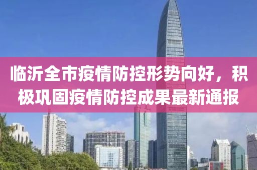 臨沂全市疫情防控形勢(shì)向好，積極鞏固疫情防控成果最新通報(bào)