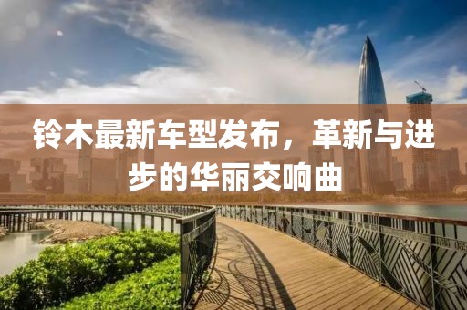 鈴木最新車型發(fā)布，革新與進步的華麗交響曲