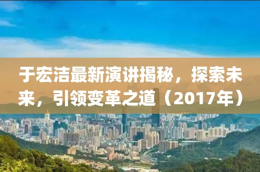 于宏潔最新演講揭秘，探索未來，引領(lǐng)變革之道（2017年）
