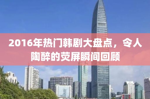 2016年熱門(mén)韓劇大盤(pán)點(diǎn)，令人陶醉的熒屏瞬間回顧