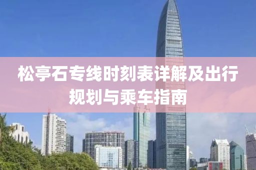 松亭石專(zhuān)線(xiàn)時(shí)刻表詳解及出行規(guī)劃與乘車(chē)指南