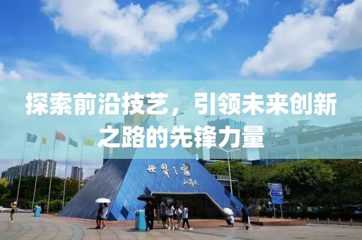 探索前沿技藝，引領(lǐng)未來創(chuàng)新之路的先鋒力量