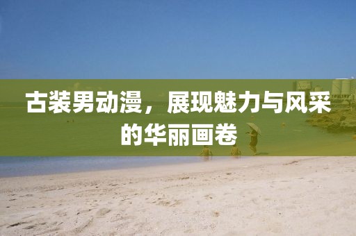 古裝男動(dòng)漫，展現(xiàn)魅力與風(fēng)采的華麗畫(huà)卷