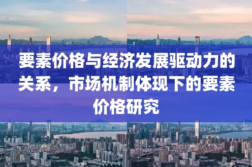 要素價(jià)格與經(jīng)濟(jì)發(fā)展驅(qū)動(dòng)力的關(guān)系，市場(chǎng)機(jī)制體現(xiàn)下的要素價(jià)格研究