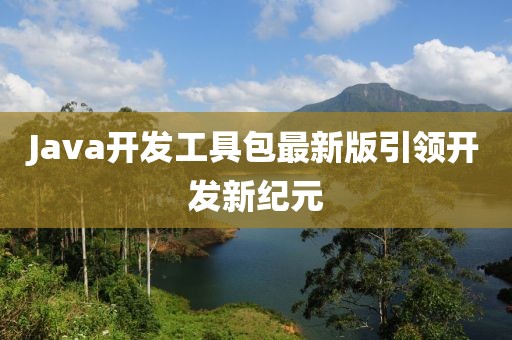 Java開發(fā)工具包最新版引領(lǐng)開發(fā)新紀(jì)元