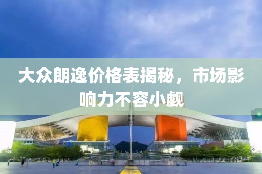 大眾朗逸價(jià)格表揭秘，市場(chǎng)影響力不容小覷