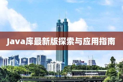 Java庫最新版探索與應用指南