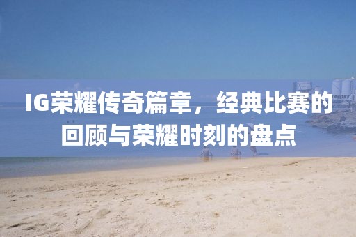 IG榮耀傳奇篇章，經(jīng)典比賽的回顧與榮耀時(shí)刻的盤點(diǎn)