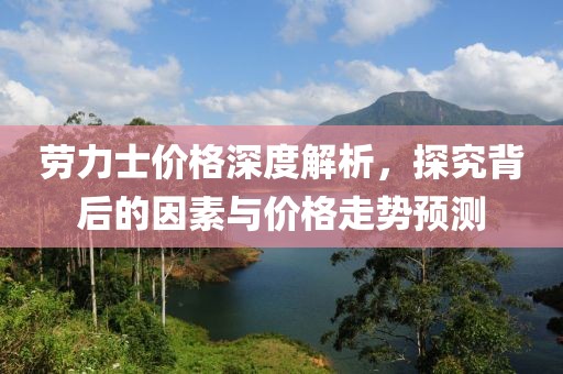 勞力士?jī)r(jià)格深度解析，探究背后的因素與價(jià)格走勢(shì)預(yù)測(cè)