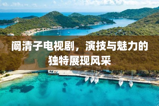 闞清子電視劇，演技與魅力的獨特展現(xiàn)風(fēng)采
