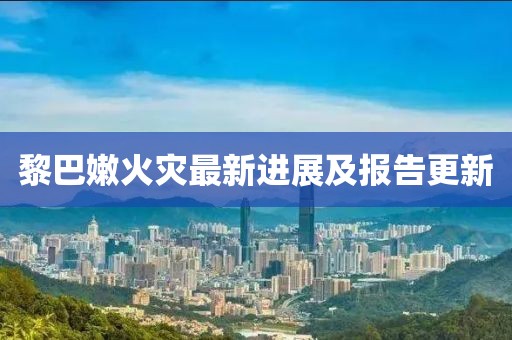 黎巴嫩火災(zāi)最新進(jìn)展及報(bào)告更新