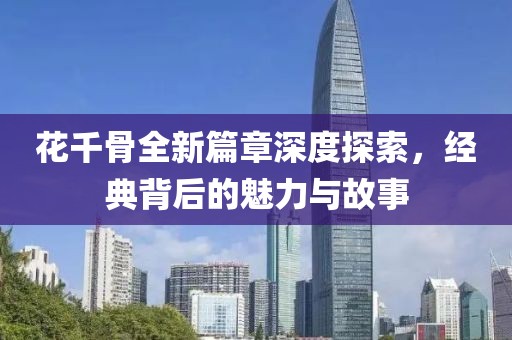 花千骨全新篇章深度探索，經(jīng)典背后的魅力與故事