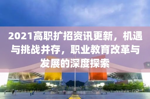 2021高職擴(kuò)招資訊更新，機(jī)遇與挑戰(zhàn)并存，職業(yè)教育改革與發(fā)展的深度探索