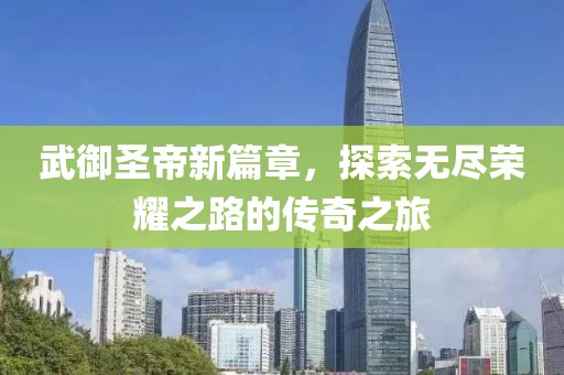 武御圣帝新篇章，探索無盡榮耀之路的傳奇之旅