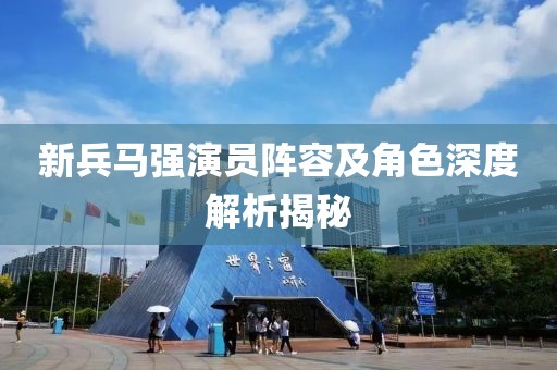 新兵馬強(qiáng)演員陣容及角色深度解析揭秘