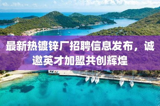 最新熱鍍鋅廠招聘信息發(fā)布，誠邀英才加盟共創(chuàng)輝煌