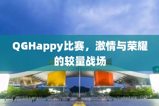 QGHappy比賽，激情與榮耀的較量戰(zhàn)場(chǎng)