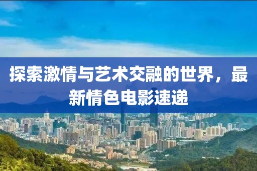 探索激情與藝術(shù)交融的世界，最新情色電影速遞